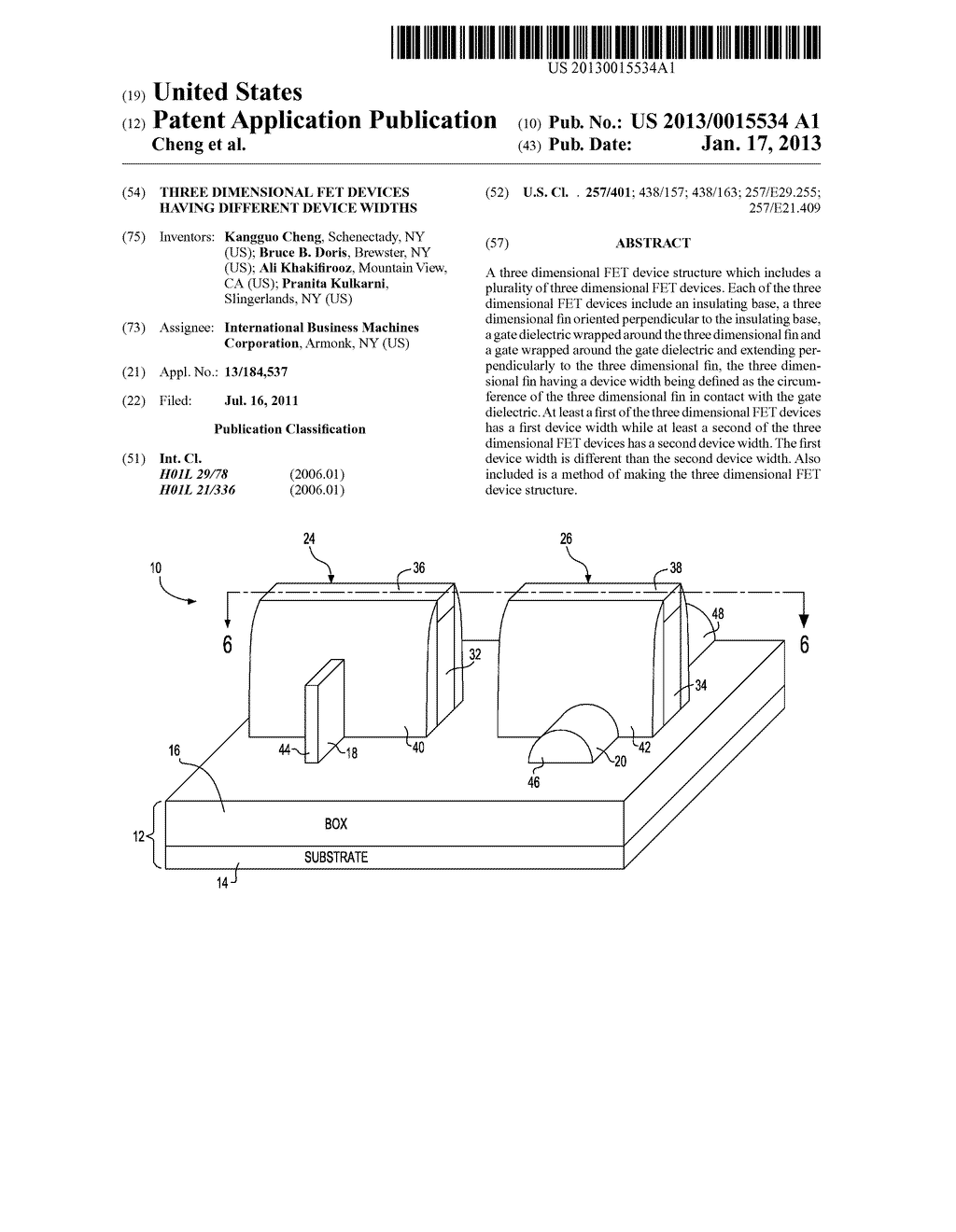 THREE DIMENSIONAL FET DEVICES HAVING DIFFERENT DEVICE WIDTHSAANM Cheng; KangguoAACI SchenectadyAAST NYAACO USAAGP Cheng; Kangguo Schenectady NY USAANM Doris; Bruce B.AACI BrewsterAAST NYAACO USAAGP Doris; Bruce B. Brewster NY USAANM Khakifirooz; AliAACI Mountain ViewAAST CAAACO USAAGP Khakifirooz; Ali Mountain View CA USAANM Kulkarni; PranitaAACI SlingerlandsAAST NYAACO USAAGP Kulkarni; Pranita Slingerlands NY US - diagram, schematic, and image 01